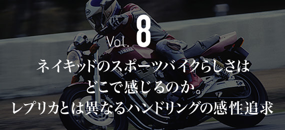 Vol.8 ネイキッドのスポーツバイクらしさは どこで感じるのか。 レプリカとは異なるハンドリングの感性追求