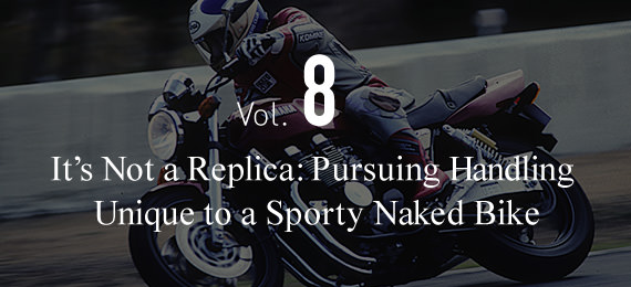 Vol.8 It’s Not a Replica: Pursuing Handling  Unique to a Sporty Naked Bike